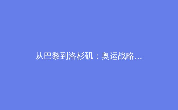 从巴黎到洛杉矶：奥运战略转型与体育产业新生态构建