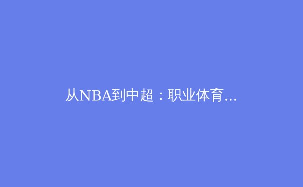 从NBA到中超：职业体育联盟商业价值重构的深度解析 - 2