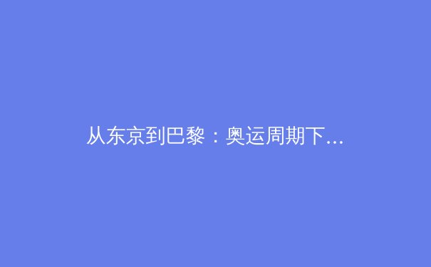 从东京到巴黎：奥运周期下的中国体育战略转型与产业升级路径探析 - 4