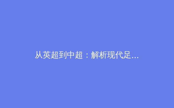 从英超到中超：解析现代足球战术体系的演变与融合 - 3