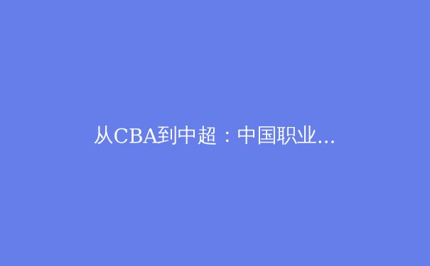 从CBA到中超：中国职业体育的商业模式转型与竞技水平提升的辩证关系