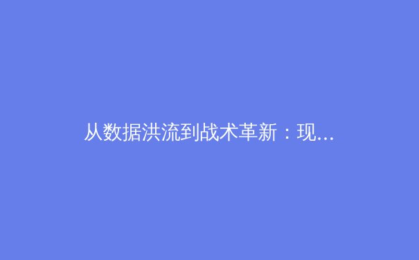 从数据洪流到战术革新：现代体育报道如何重塑观赛体验与行业生态 - 2