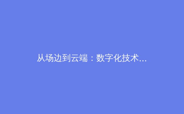 从场边到云端：数字化技术如何重塑现代体育的观赛体验与产业生态 - 2